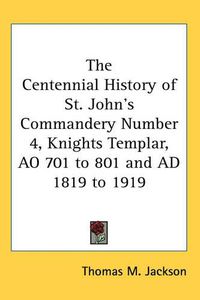 Cover image for The Centennial History of St. John's Commandery Number 4, Knights Templar, Ao 701 to 801 and Ad 1819 to 1919