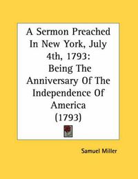 Cover image for A Sermon Preached in New York, July 4th, 1793: Being the Anniversary of the Independence of America (1793)