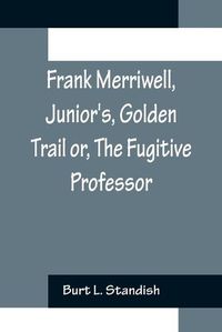 Cover image for Frank Merriwell, Junior's, Golden Trail or, The Fugitive Professor