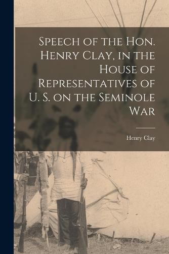 Cover image for Speech of the Hon. Henry Clay, in the House of Representatives of U. S. on the Seminole War