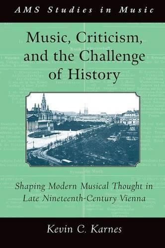 Cover image for Music, Criticism, and the Challenge of History: Shaping Modern Musical Thought in Late Nineteenth-Century Vienna