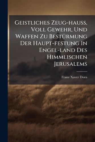 Cover image for Geistliches Zeug-Hau , Voll Gewehr, Und Waffen Zu Best Rmung Der Haupt-Festung in Engel-Land Des Himmlischen Jerusalems: Das Ist: Geistreiches Lehr-, Le - Und Bett-Buch