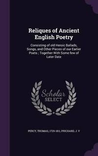 Cover image for Reliques of Ancient English Poetry: Consisting of Old Heroic Ballads, Songs, and Other Pieces of Our Earlier Poets; Together with Some Few of Later Date