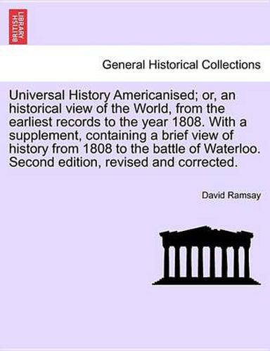 Cover image for Universal History Americanised; Or, an Historical View of the World, from the Earliest Records to the Year 1808. with a Supplement, Containing a Brief View of History from 1808 to the Battle of Waterloo. Second Edition, Revised and Corrected. Vol. V.