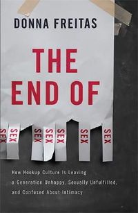 Cover image for The End of Sex: How Hookup Culture is Leaving a Generation Unhappy, Sexually Unfulfilled, and Confused About Intimacy