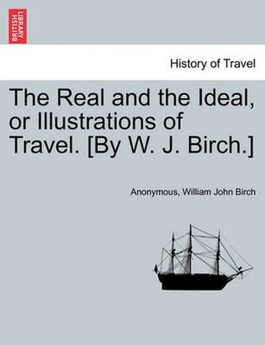 Cover image for The Real and the Ideal, or Illustrations of Travel. [By W. J. Birch.]