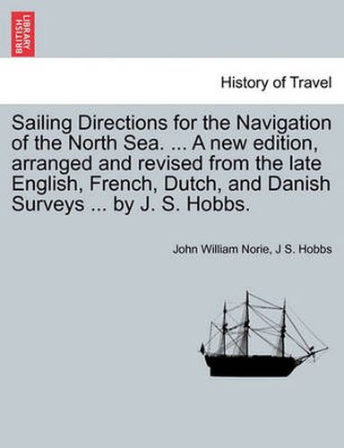 Cover image for Sailing Directions for the Navigation of the North Sea. ... a New Edition, Arranged and Revised from the Late English, French, Dutch, and Danish Surveys ... by J. S. Hobbs.