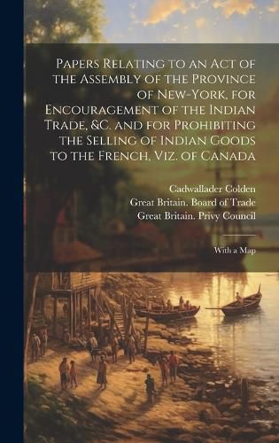 Cover image for Papers Relating to an Act of the Assembly of the Province of New-York, for Encouragement of the Indian Trade, &c. and for Prohibiting the Selling of Indian Goods to the French, Viz. of Canada
