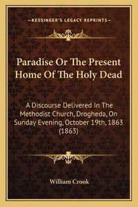 Cover image for Paradise or the Present Home of the Holy Dead: A Discourse Delivered in the Methodist Church, Drogheda, on Sunday Evening, October 19th, 1863 (1863)