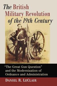 Cover image for The British Military Revolution of the 19th Century: The Great Gun Question  and the Modernization of Ordnance and Administration