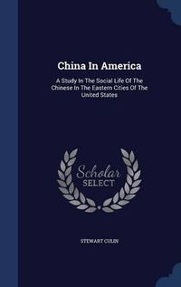 Cover image for China in America: A Study in the Social Life of the Chinese in the Eastern Cities of the United States