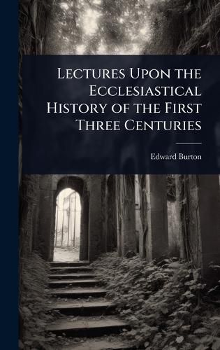Cover image for Lectures Upon the Ecclesiastical History of the First Three Centuries