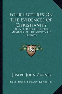 Cover image for Four Lectures on the Evidences of Christianity: Delivered to the Junior Members of the Society of Friends