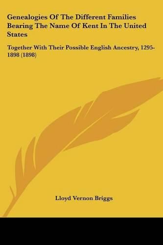 Cover image for Genealogies of the Different Families Bearing the Name of Kent in the United States: Together with Their Possible English Ancestry, 1295-1898 (1898)