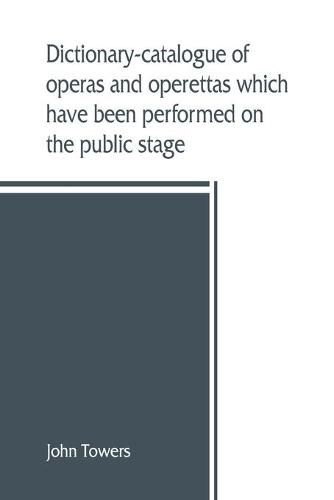 Cover image for Dictionary-catalogue of operas and operettas which have been performed on the public stage