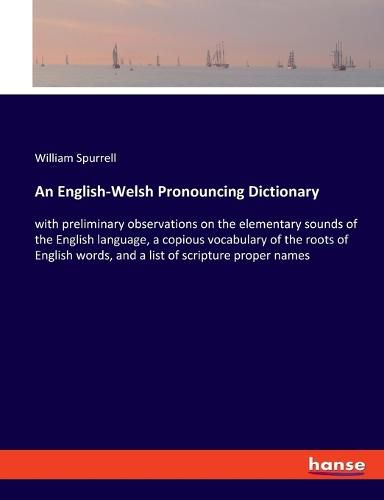 Cover image for An English-Welsh Pronouncing Dictionary: with preliminary observations on the elementary sounds of the English language, a copious vocabulary of the roots of English words, and a list of scripture proper names