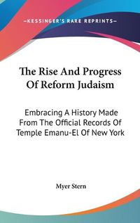 Cover image for The Rise and Progress of Reform Judaism: Embracing a History Made from the Official Records of Temple Emanu-El of New York