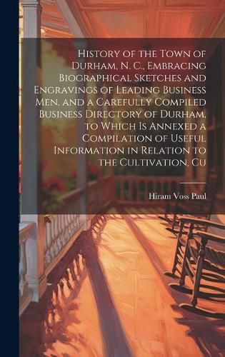 Cover image for History of the Town of Durham, N. C., Embracing Biographical Sketches and Engravings of Leading Business men, and a Carefully Compiled Business Directory of Durham, to Which is Annexed a Compilation of Useful Information in Relation to the Cultivation, Cu