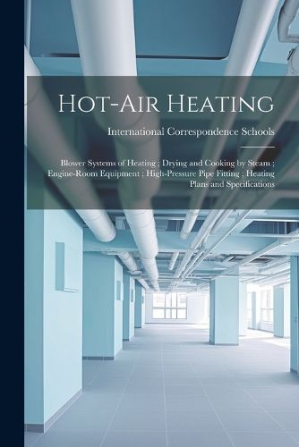 Cover image for Hot-Air Heating; Blower Systems of Heating; Drying and Cooking by Steam; Engine-Room Equipment; High-Pressure Pipe Fitting; Heating Plans and Specifications