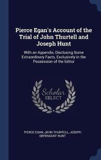 Cover image for Pierce Egan's Account of the Trial of John Thurtell and Joseph Hunt: With an Appendix, Disclosing Some Extraordinary Facts, Exclusively in the Possession of the Editor