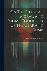 Cover image for On The Physical, Moral, And Social Condition Of The Deaf And Dumb