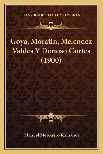 Cover image for Goya, Moratin, Melendez Valdes y Donoso Cortes (1900)