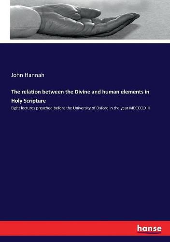 The relation between the Divine and human elements in Holy Scripture: Eight lectures preached before the University of Oxford in the year MDCCCLXIII