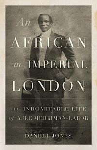 Cover image for An African in Imperial London: The Indomitable Life of A. B. C. Merriman-Labor