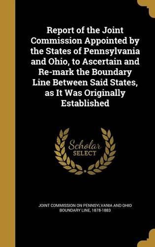 Cover image for Report of the Joint Commission Appointed by the States of Pennsylvania and Ohio, to Ascertain and Re-Mark the Boundary Line Between Said States, as It Was Originally Established
