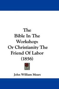 Cover image for The Bible In The Workshop: Or Christianity The Friend Of Labor (1856)