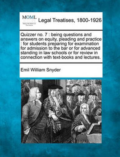 Cover image for Quizzer No. 7: Being Questions and Answers on Equity, Pleading and Practice: For Students Preparing for Examination for Admission to the Bar or for Advanced Standing in Law Schools or for Review in Connection with Text-Books and Lectures.