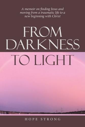 Cover image for From Darkness to Light: A Memoir on Finding Jesus and Moving from a Traumatic Life to a New Beginning with Christ