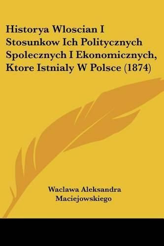 Cover image for Historya Wloscian I Stosunkow Ich Politycznych Spolecznych I Ekonomicznych, Ktore Istnialy W Polsce (1874)