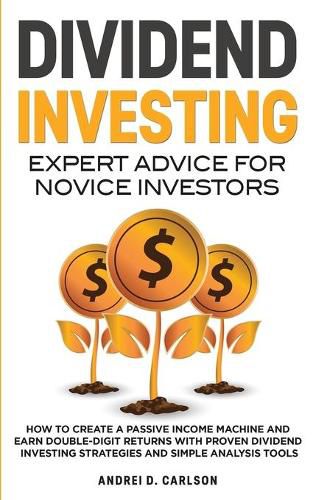 Cover image for Dividend Investing: Expert Advice For Novice Investors: How To Create A Passive Income Machine And Earn Double-Digit Returns With Proven Dividend Investing Strategies And Simple Analysis Tools