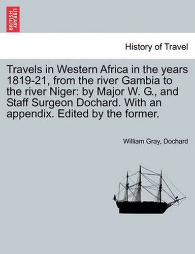 Cover image for Travels in Western Africa in the Years 1819-21, from the River Gambia to the River Niger: By Major W. G., and Staff Surgeon Dochard. with an Appendix. Edited by the Former.