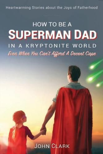 Cover image for How To Be A Superman Dad In A Kryptonite World: Even When You Can't Afford A Decent Cape