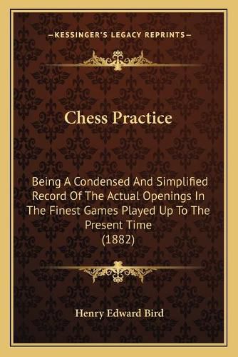 Cover image for Chess Practice: Being a Condensed and Simplified Record of the Actual Openings in the Finest Games Played Up to the Present Time (1882)