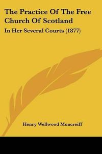 Cover image for The Practice of the Free Church of Scotland: In Her Several Courts (1877)