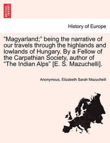 Cover image for Magyarland;  Being the Narrative of Our Travels Through the Highlands and Lowlands of Hungary. by a Fellow of the Carpathian Society, Author of  The Indian Alps  [E. S. Mazuchelli].