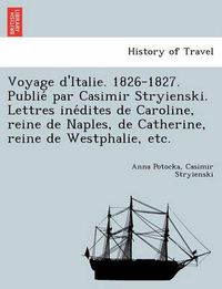 Cover image for Voyage D'Italie. 1826-1827. Publie Par Casimir Stryienski. Lettres Ine Dites de Caroline, Reine de Naples, de Catherine, Reine de Westphalie, Etc.