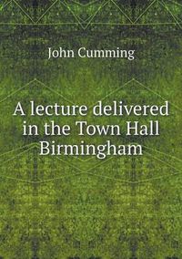 Cover image for A lecture delivered in the Town Hall Birmingham