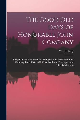 Cover image for The Good old Days of Honorable John Company; Being Curious Reminiscences During the Rule of the East India Company From 1600-1858, Complied From Newspapers and Other Publications