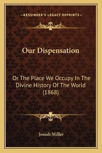 Cover image for Our Dispensation: Or the Place We Occupy in the Divine History of the World (1868)