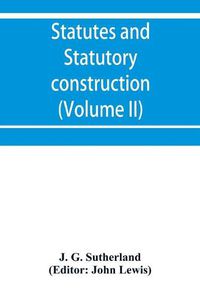 Cover image for Statutes and statutory construction, including a discussion of legislative powers, constitutional regulations relative to the forms of legislation and to legislative procedure (Volume II)