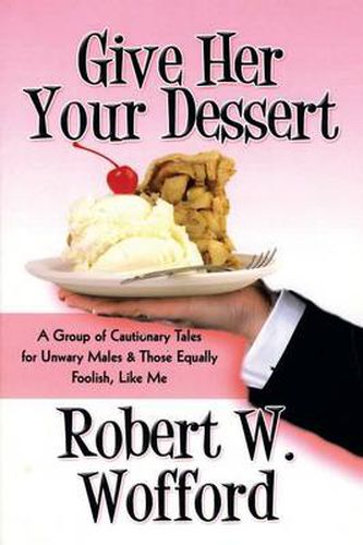 Cover image for Give Her Your Dessert: A Group of Cautionary Tales for Unwary Males & Those Equally Foolish, Like Me