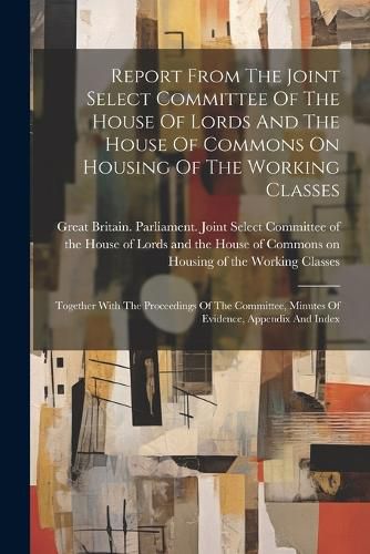 Report From The Joint Select Committee Of The House Of Lords And The House Of Commons On Housing Of The Working Classes