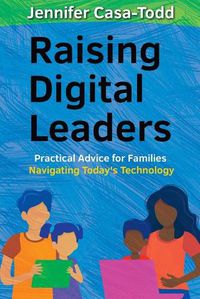 Cover image for Raising Digital Leaders: Practical Advice for Families Navigating Today's Technology