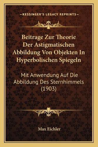 Cover image for Beitrage Zur Theorie Der Astigmatischen Abbildung Von Objekten in Hyperbolischen Spiegeln: Mit Anwendung Auf Die Abbildung Des Sternhimmels (1903)