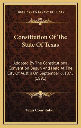 Cover image for Constitution of the State of Texas: Adopted by the Constitutional Convention Begun and Held at the City of Austin on September 6, 1875 (1891)