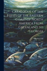 Cover image for Catalogue of the Fishes of the Eastern Coast of North America From Greenland to Georgia